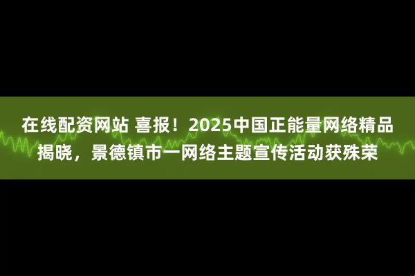 在线配资网站 喜报！2025中国正能量网络精品揭晓，景德镇市一网络主题宣传活动获殊荣