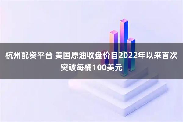 杭州配资平台 美国原油收盘价自2022年以来首次突破每桶100美元