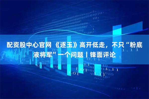 配资股中心官网 《逐玉》高开低走，不只“粉底液将军”一个问题丨锋面评论