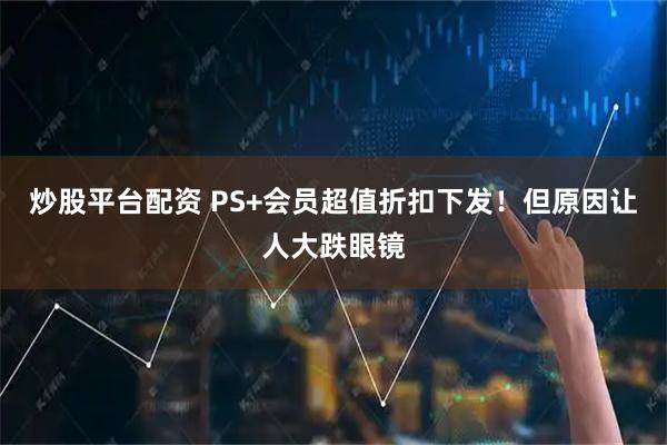 炒股平台配资 PS+会员超值折扣下发！但原因让人大跌眼镜