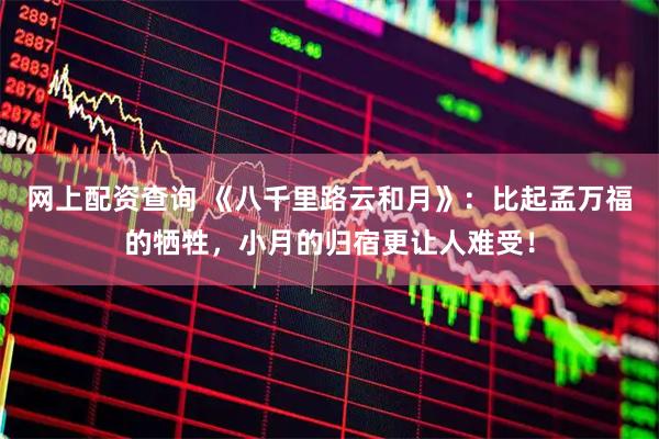 网上配资查询 《八千里路云和月》：比起孟万福的牺牲，小月的归宿更让人难受！