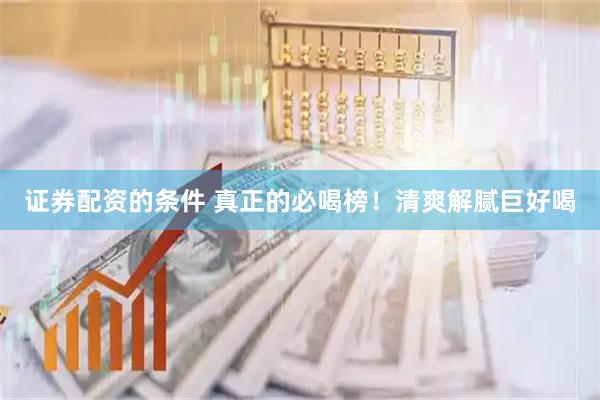 证券配资的条件 真正的必喝榜！清爽解腻巨好喝