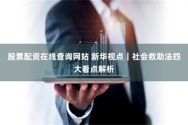 股票配资在线查询网站 新华视点｜社会救助法四大看点解析