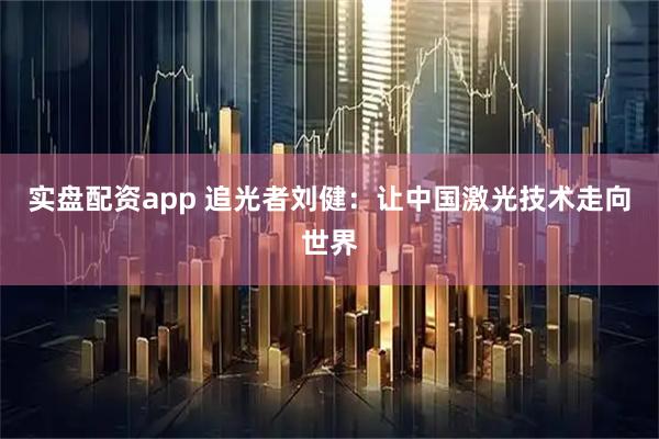 实盘配资app 追光者刘健：让中国激光技术走向世界