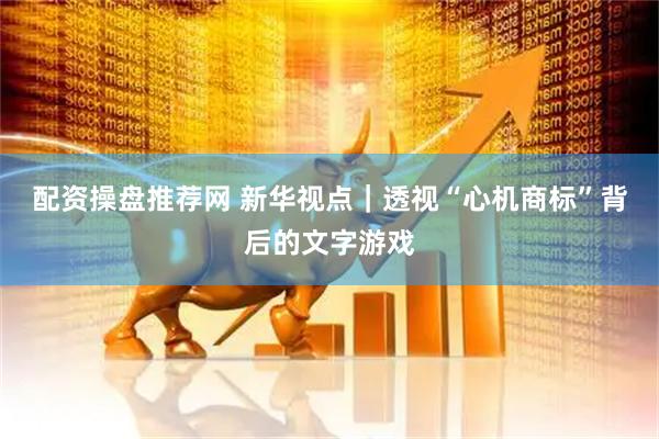 配资操盘推荐网 新华视点｜透视“心机商标”背后的文字游戏