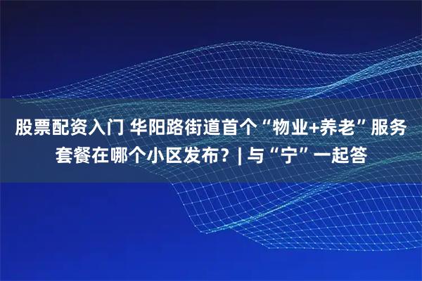 股票配资入门 华阳路街道首个“物业+养老”服务套餐在哪个小区发布？| 与“宁”一起答