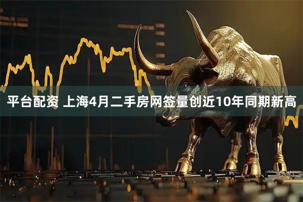 平台配资 上海4月二手房网签量创近10年同期新高