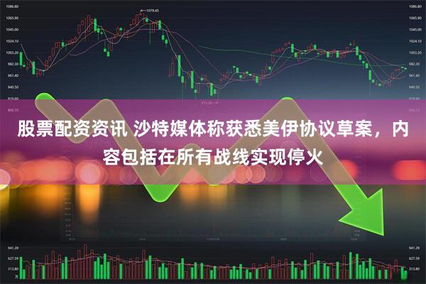 股票配资资讯 沙特媒体称获悉美伊协议草案，内容包括在所有战线实现停火