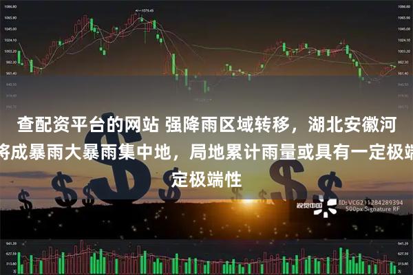 查配资平台的网站 强降雨区域转移，湖北安徽河南将成暴雨大暴雨集中地，局地累计雨量或具有一定极端性