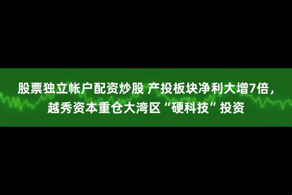 股票独立帐户配资炒股 产投板块净利大增7倍，越秀资本重仓大湾区“硬科技”投资