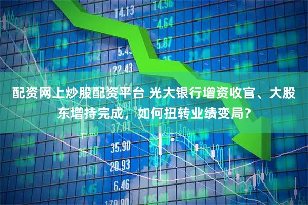 配资网上炒股配资平台 光大银行增资收官、大股东增持完成，如何扭转业绩变局？