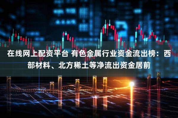 在线网上配资平台 有色金属行业资金流出榜:西部材料、北方稀土等净流出资金居前