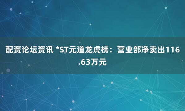 配资论坛资讯 *ST元道龙虎榜：营业部净卖出116.63万元