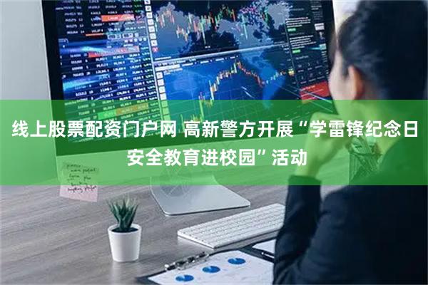 线上股票配资门户网 高新警方开展“学雷锋纪念日 安全教育进校园”活动