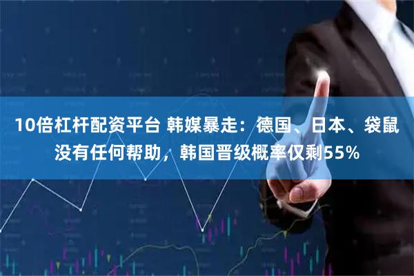 10倍杠杆配资平台 韩媒暴走：德国、日本、袋鼠没有任何帮助，韩国晋级概率仅剩55%